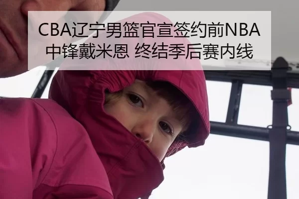 CBA辽宁男篮官宣签约前NBA中锋戴米恩 终结季后赛内线